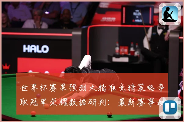 世界杯赛果预测大精准竞猜策略争取冠军荣耀数据研判：最新赛事动态与深度分析