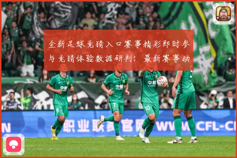 全新足球竞猜入口赛事精彩即时参与竞猜体验数据研判：最新赛事动态与深度分析