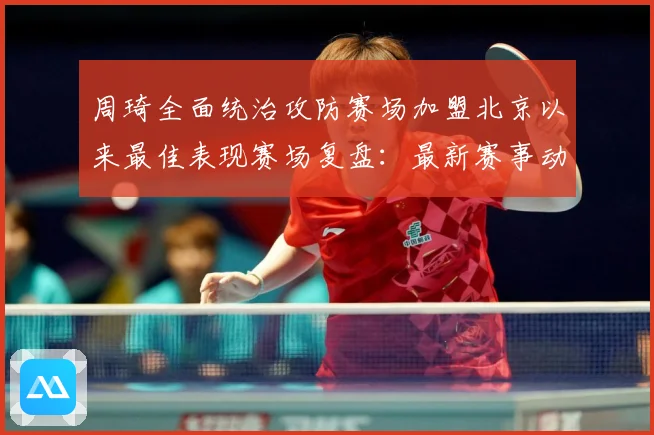 周琦全面统治攻防赛场加盟北京以来最佳表现赛场复盘：最新赛事动态与深度分析