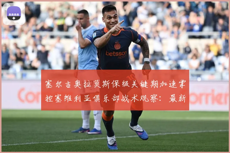 塞尔吉奥拉莫斯保级关键期加速掌控塞维利亚俱乐部战术观察：最新赛事动态与深度分析