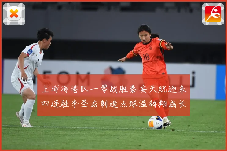 上海海港队一零战胜泰安天贶迎来四连胜李圣龙制造点球温钧翔成长观察：最新赛事动态与深度分析