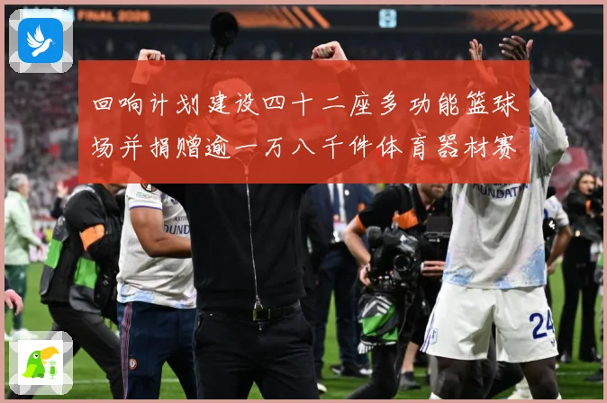 回响计划建设四十二座多功能篮球场并捐赠逾一万八千件体育器材赛场复盘：最新赛事动态与深度分析