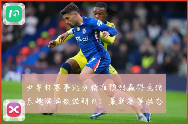 世界杯赛事比分精准预测赢得竞猜乐趣满满数据研判：最新赛事动态与深度分析