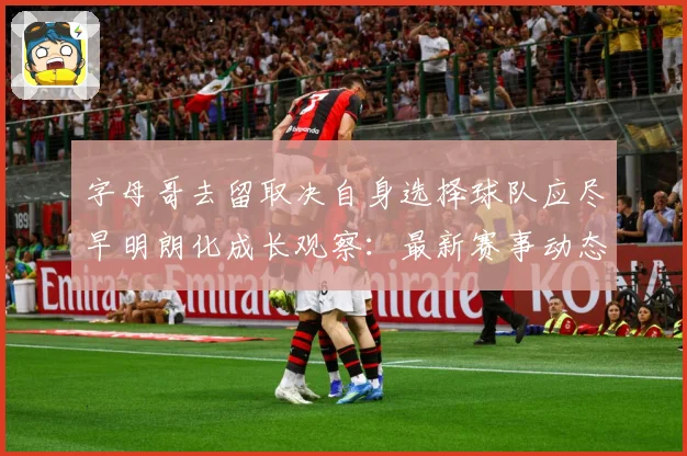 字母哥去留取决自身选择球队应尽早明朗化成长观察：最新赛事动态与深度分析
