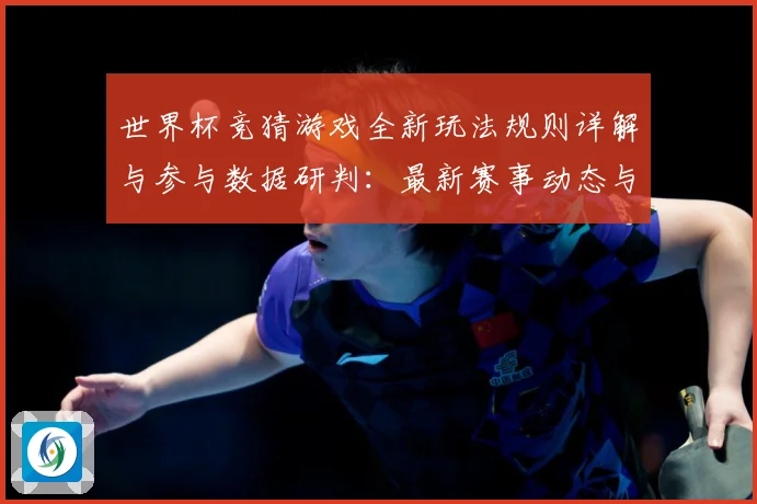 世界杯竞猜游戏全新玩法规则详解与参与数据研判：最新赛事动态与深度分析