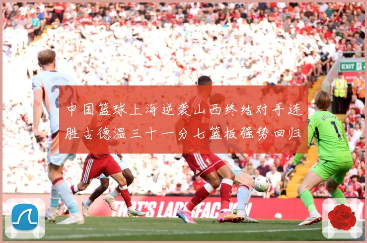中国篮球上海逆袭山西终结对手连胜古德温三十一分七篮板强势回归专题观察：最新赛事动态与深度分析