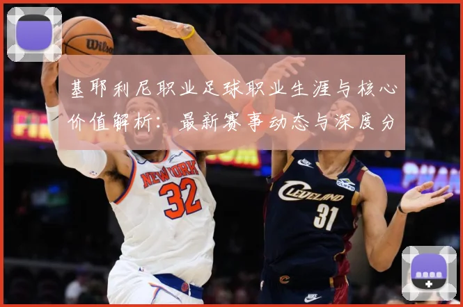 基耶利尼职业足球职业生涯与核心价值解析：最新赛事动态与深度分析