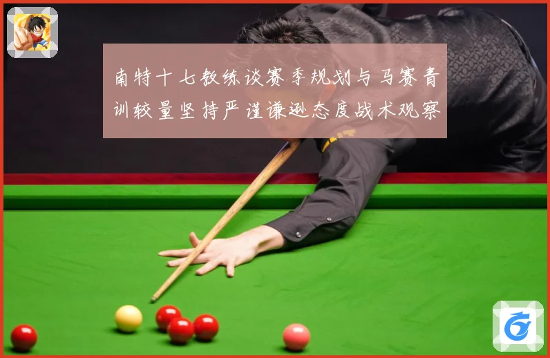 南特十七教练谈赛季规划与马赛青训较量坚持严谨谦逊态度战术观察：最新赛事动态与深度分析