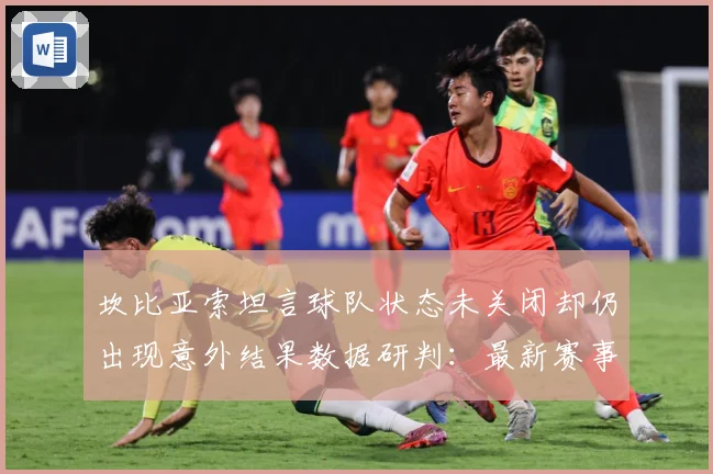 坎比亚索坦言球队状态未关闭却仍出现意外结果数据研判：最新赛事动态与深度分析
