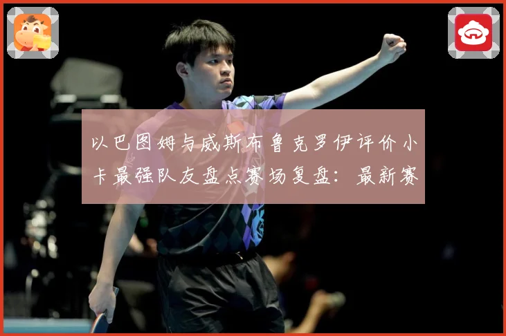 以巴图姆与威斯布鲁克罗伊评价小卡最强队友盘点赛场复盘：最新赛事动态与深度分析