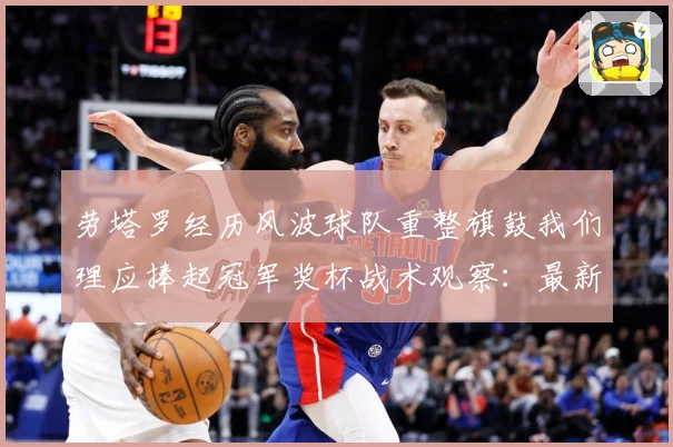 劳塔罗经历风波球队重整旗鼓我们理应捧起冠军奖杯战术观察：最新赛事动态与深度分析