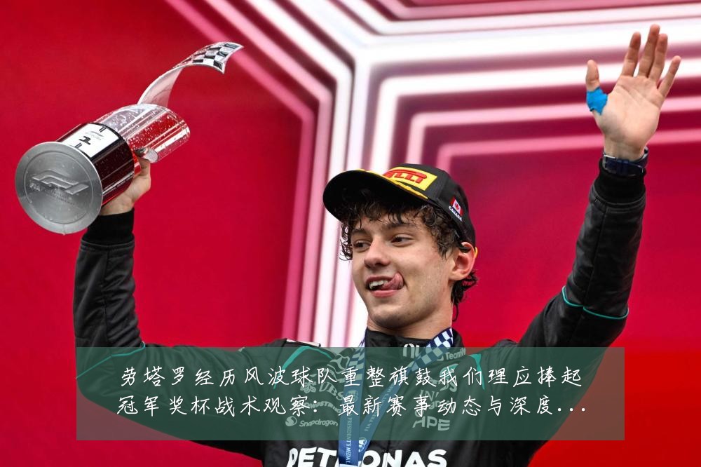 劳塔罗经历风波球队重整旗鼓我们理应捧起冠军奖杯战术观察:最新赛事动态与深度分析