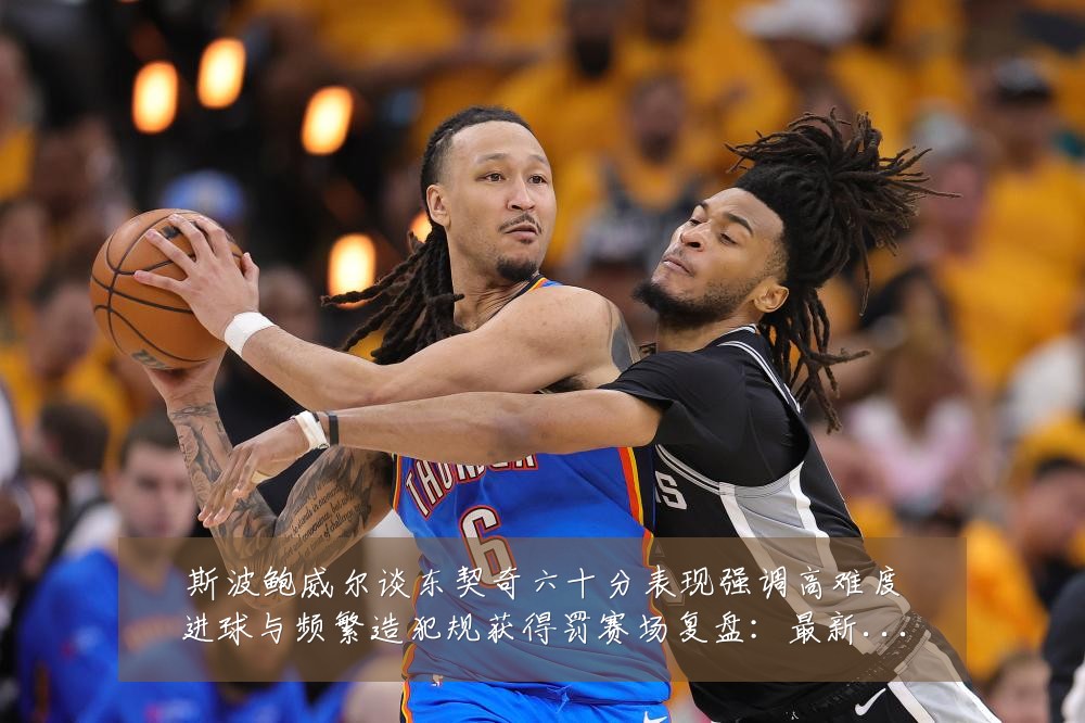 斯波鲍威尔谈东契奇六十分表现强调高难度进球与频繁造犯规获得罚赛场复盘：最新赛事动态与深度分析