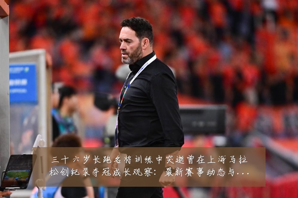 三十六岁长跑名将训练中突逝曾在上海马拉松创纪录夺冠成长观察：最新赛事动态与深度分析