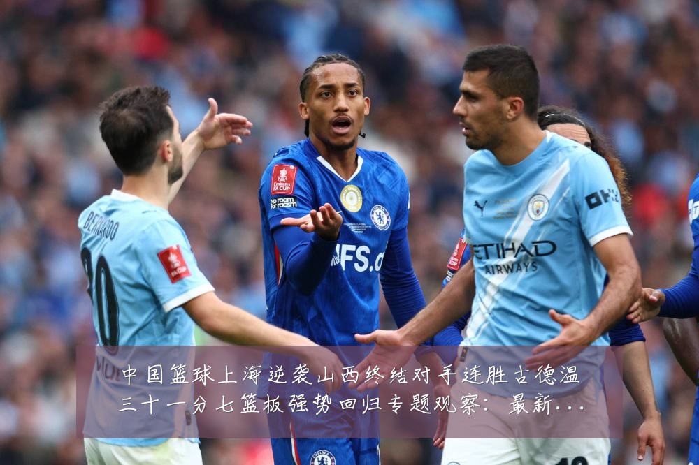中国篮球上海逆袭山西终结对手连胜古德温三十一分七篮板强势回归专题观察：最新赛事动态与深度分析