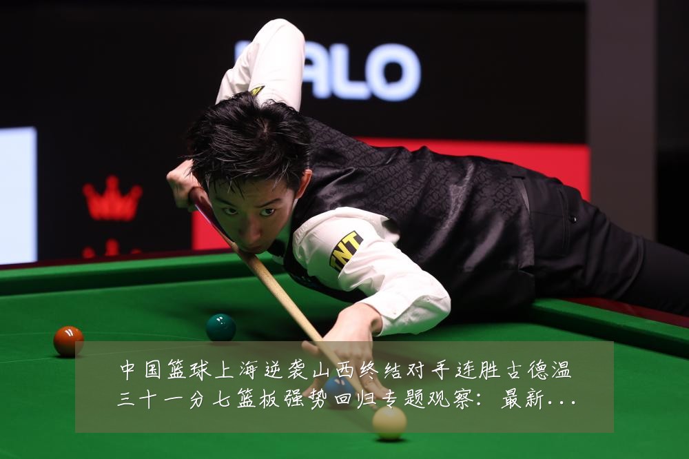 中国篮球上海逆袭山西终结对手连胜古德温三十一分七篮板强势回归专题观察：最新赛事动态与深度分析