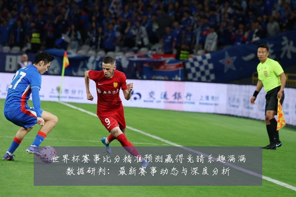 世界杯赛事比分精准预测赢得竞猜乐趣满满数据研判：最新赛事动态与深度分析