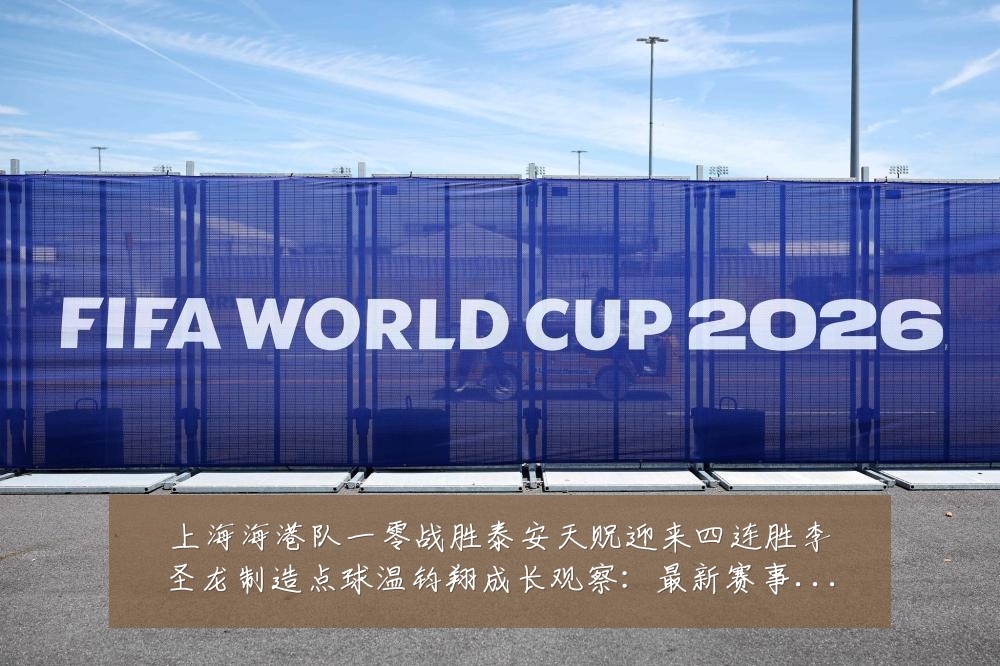 上海海港队一零战胜泰安天贶迎来四连胜李圣龙制造点球温钧翔成长观察：最新赛事动态与深度分析