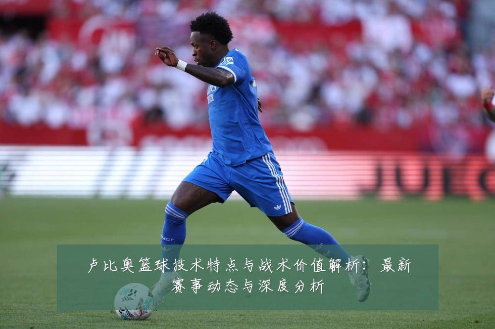卢比奥篮球技术特点与战术价值解析:最新赛事动态与深度分析