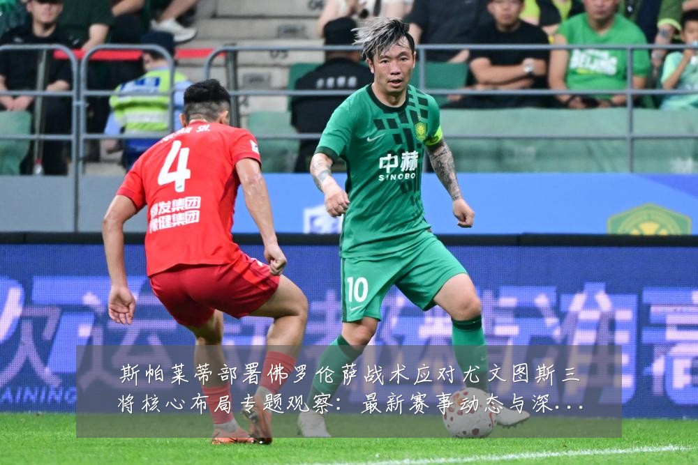 斯帕莱蒂部署佛罗伦萨战术应对尤文图斯三将核心布局专题观察:最新赛事动态与深度分析